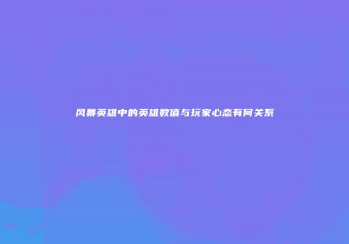 风暴英雄中的英雄数值与玩家心态有何关系