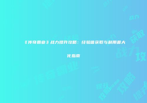 《传奇霸业》战力提升攻略:经验值获取与利用最大化指南