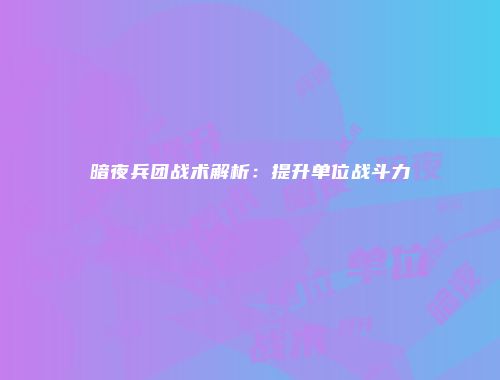 暗夜兵团战术解析：提升单位战斗力