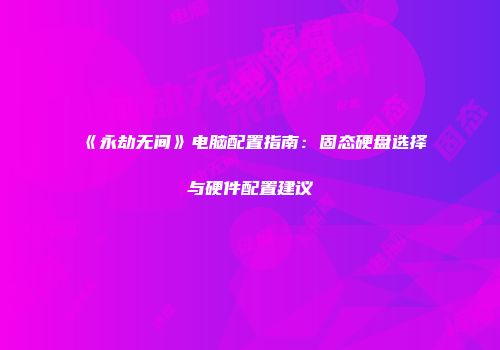 《永劫无间》电脑配置指南：固态硬盘选择与硬件配置建议