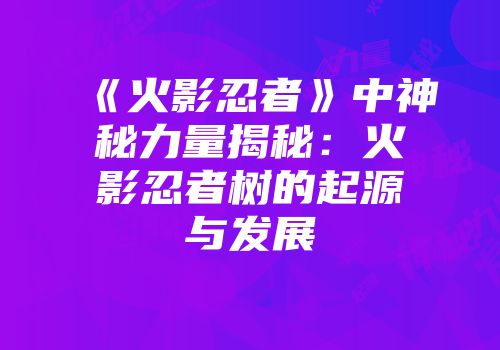 《火影忍者》中神秘力量揭秘：火影忍者树的起源与发展