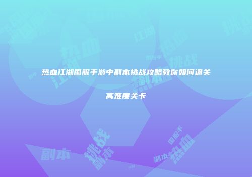 热血江湖国服手游中副本挑战攻略教你如何通关高难度关卡