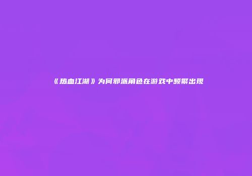 《热血江湖》为何邪派角色在游戏中频繁出现