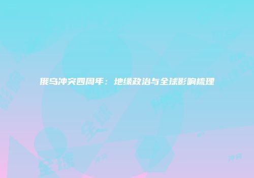 俄乌冲突四周年：地缘政治与全球影响梳理