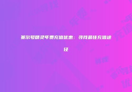赛尔号精灵年费充值优惠：寻找最佳充值途径