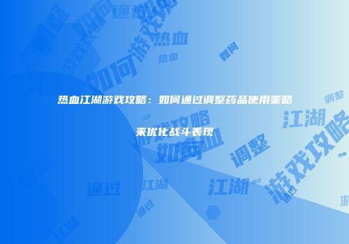 热血江湖游戏攻略：如何通过调整药品使用策略来优化战斗表现