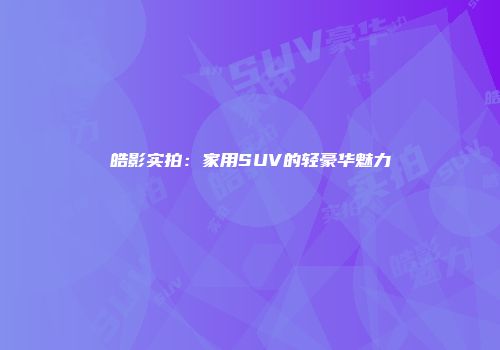 皓影实拍：家用SUV的轻豪华魅力
