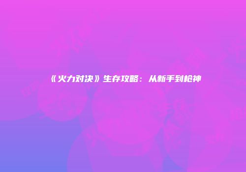 《火力对决》生存攻略：从新手到枪神