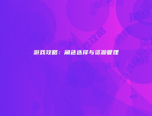 游戏攻略：角色选择与资源管理