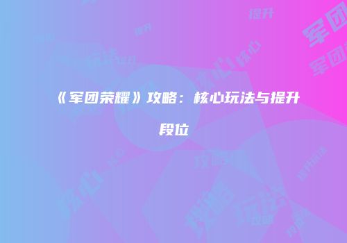 《军团荣耀》攻略：核心玩法与提升段位