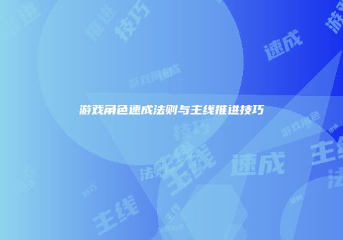 游戏角色速成法则与主线推进技巧