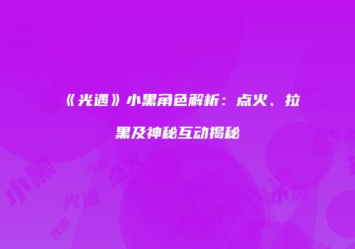 《光遇》小黑角色解析：点火、拉黑及神秘互动揭秘