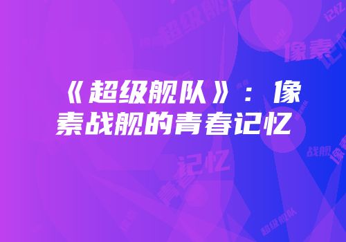 《超级舰队》：像素战舰的青春记忆