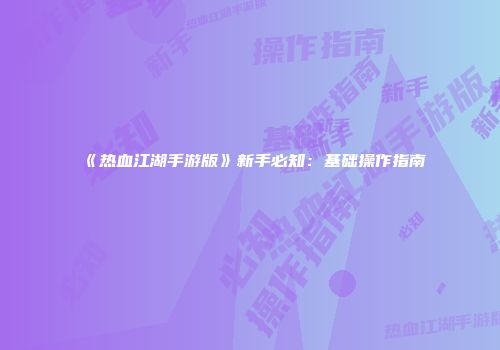 《热血江湖手游版》新手必知：基础操作指南