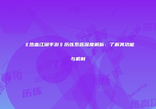 《热血江湖手游》历练系统深度解析：了解其功能与机制