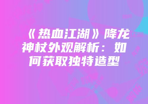 《热血江湖》降龙神杖外观解析：如何获取独特造型