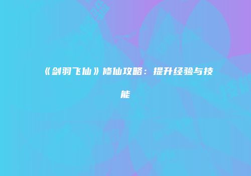 《剑羽飞仙》修仙攻略：提升经验与技能