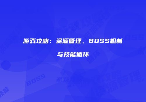 游戏攻略：资源管理、BOSS机制与技能循环