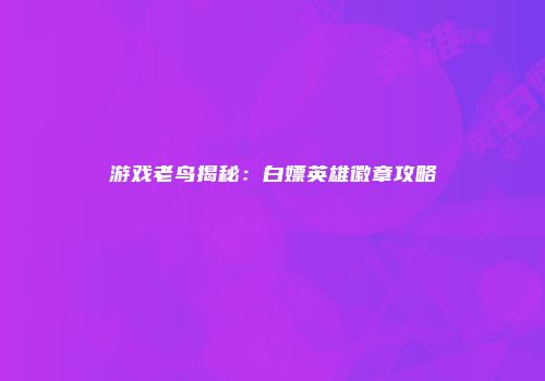 游戏老鸟揭秘：白嫖英雄徽章攻略