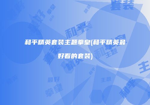 和平精英套装主题拳皇(和平精英最好看的套装)