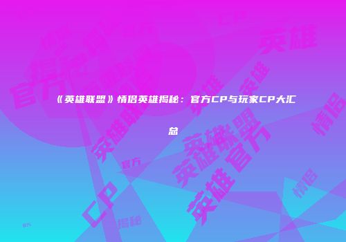 《英雄联盟》情侣英雄揭秘：官方CP与玩家CP大汇总