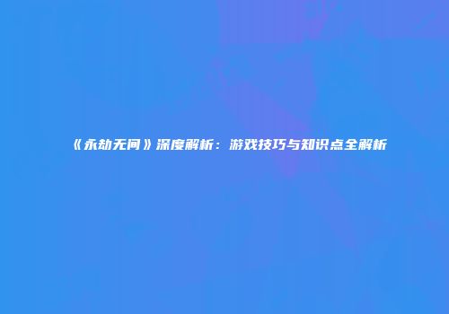 《永劫无间》深度解析：游戏技巧与知识点全解析