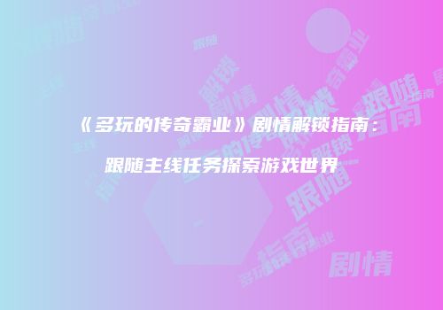 《多玩的传奇霸业》剧情解锁指南：跟随主线任务探索游戏世界