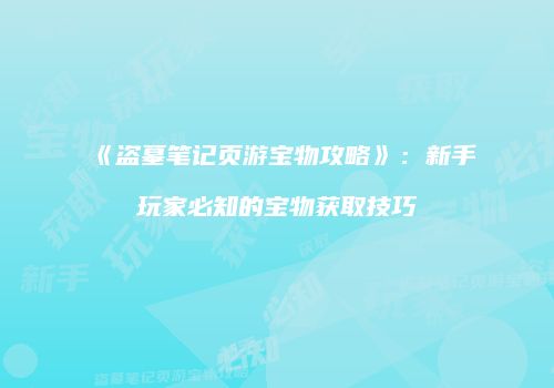 《盗墓笔记页游宝物攻略》:新手玩家必知的宝物获取技巧