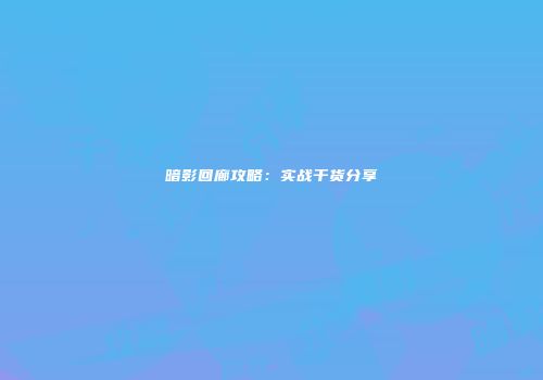 暗影回廊攻略：实战干货分享