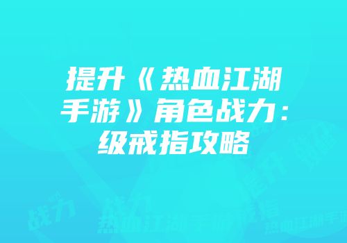 提升《热血江湖手游》角色战力：级戒指攻略