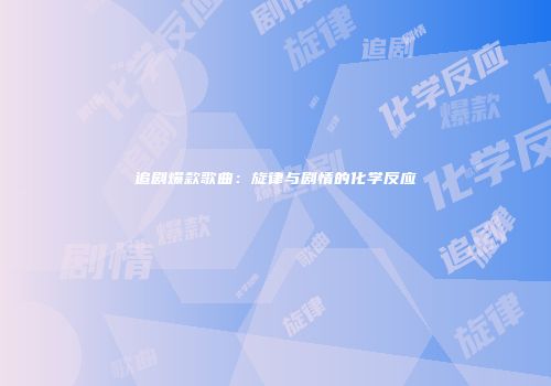 追剧爆款歌曲：旋律与剧情的化学反应