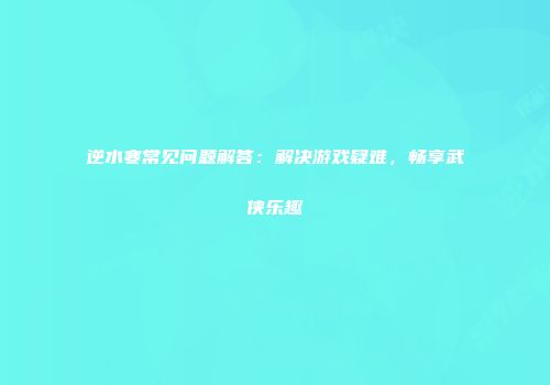 逆水寒常见问题解答：解决游戏疑难，畅享武侠乐趣