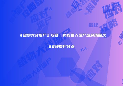 《植物大战僵尸》攻略：揭秘巨人僵尸应对策略及26种僵尸特点
