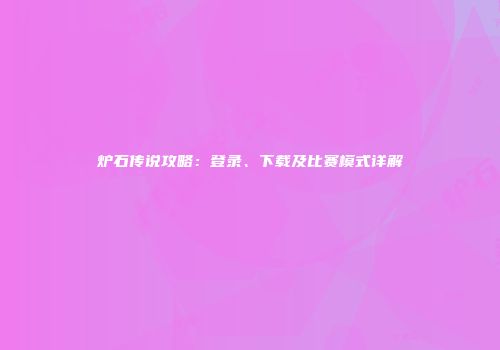 炉石传说攻略：登录、下载及比赛模式详解