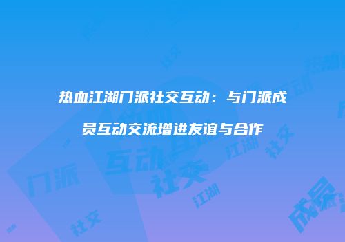 热血江湖门派社交互动：与门派成员互动交流增进友谊与合作