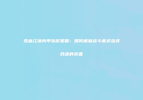 热血江湖内甲搭配策略:如何根据战斗需求选择合适的装备