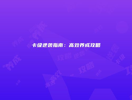 卡级逆袭指南：高效养成攻略