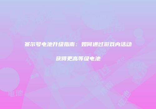 赛尔号电池升级指南：如何通过游戏内活动获得更高等级电池