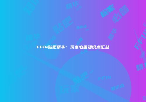 FF14贴吧精华：玩家必备知识点汇总