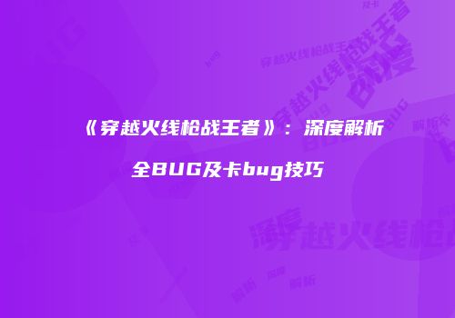 《穿越火线枪战王者》：深度解析全BUG及卡bug技巧