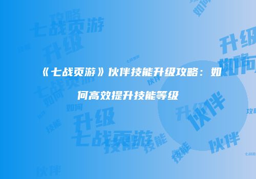 《七战页游》伙伴技能升级攻略:如何高效提升技能等级