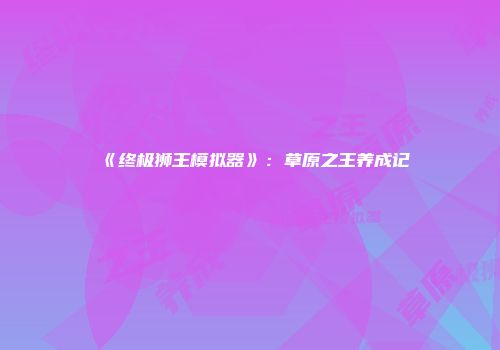 《终极狮王模拟器》：草原之王养成记