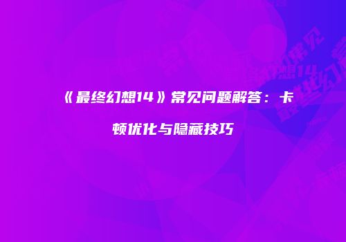 《最终幻想14》常见问题解答：卡顿优化与隐藏技巧