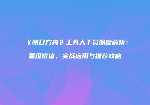 《明日方舟》工具人干员深度解析：星级价值、实战应用与推荐攻略