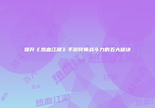 提升《热血江湖》手游符师战斗力的五大秘诀