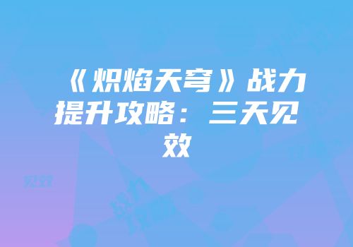 《炽焰天穹》战力提升攻略：三天见效