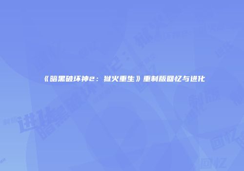 《暗黑破坏神2：狱火重生》重制版回忆与进化