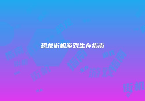 恐龙街机游戏生存指南