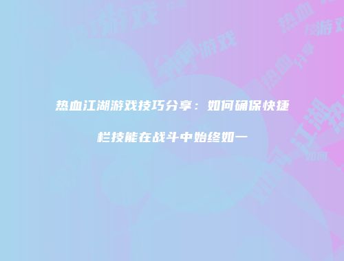 热血江湖游戏技巧分享：如何确保快捷栏技能在战斗中始终如一