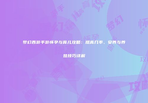 梦幻西游手游怀孕与育儿攻略：提高几率、安养与养娃技巧详解